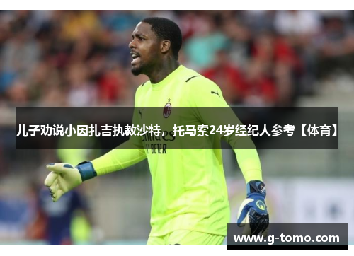 儿子劝说小因扎吉执教沙特，托马索24岁经纪人参考【体育】