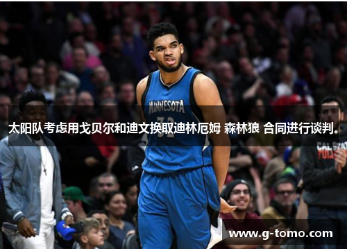 太阳队考虑用戈贝尔和迪文换取迪林厄姆 森林狼 合同进行谈判。